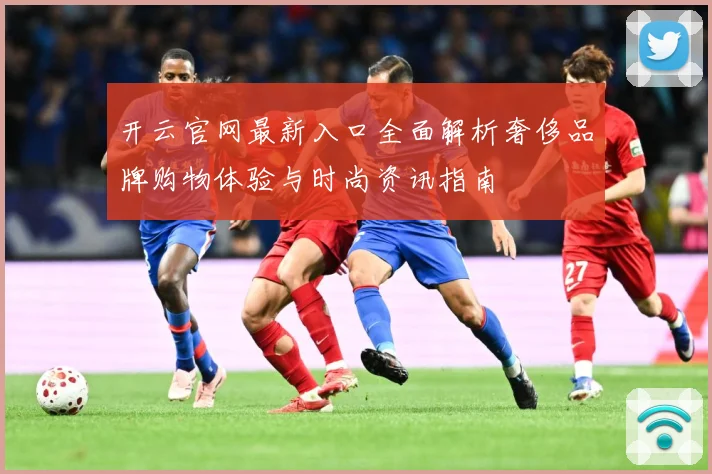 开云官网最新入口全面解析奢侈品牌购物体验与时尚资讯指南