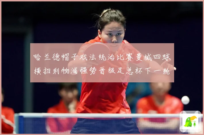 哈兰德帽子戏法统治比赛曼城四球横扫利物浦强势晋级足总杯下一轮