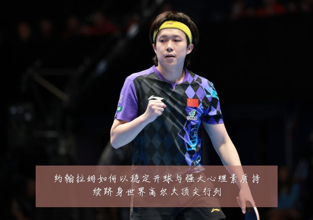 约翰拉姆如何以稳定开球与强大心理素质持续跻身世界高尔夫顶尖行列