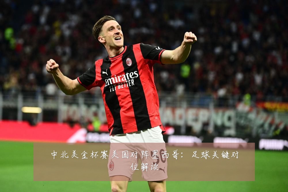 中北美金杯赛美国对阵墨西哥：足球关键对位解读