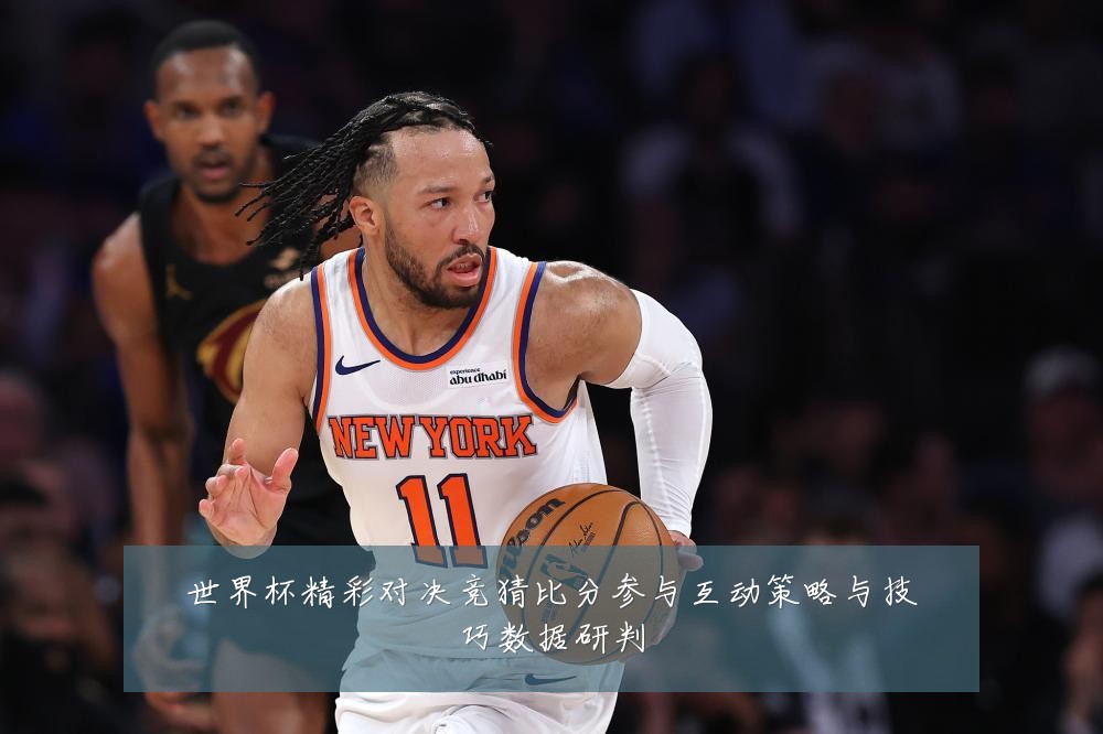 世界杯精彩对决竞猜比分参与互动策略与技巧数据研判