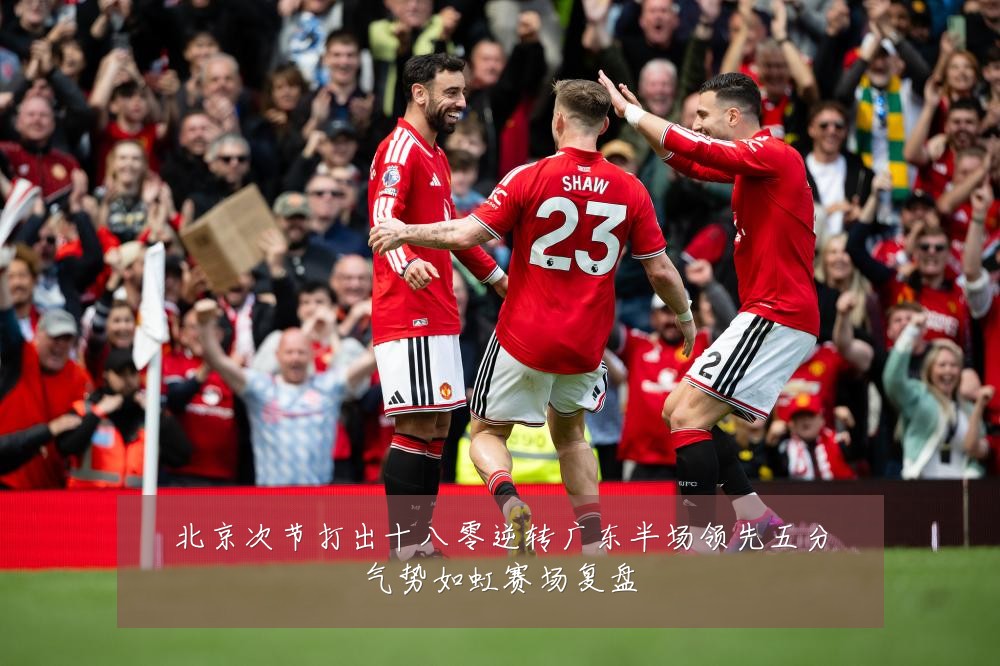 北京次节打出十八零逆转广东半场领先五分气势如虹赛场复盘