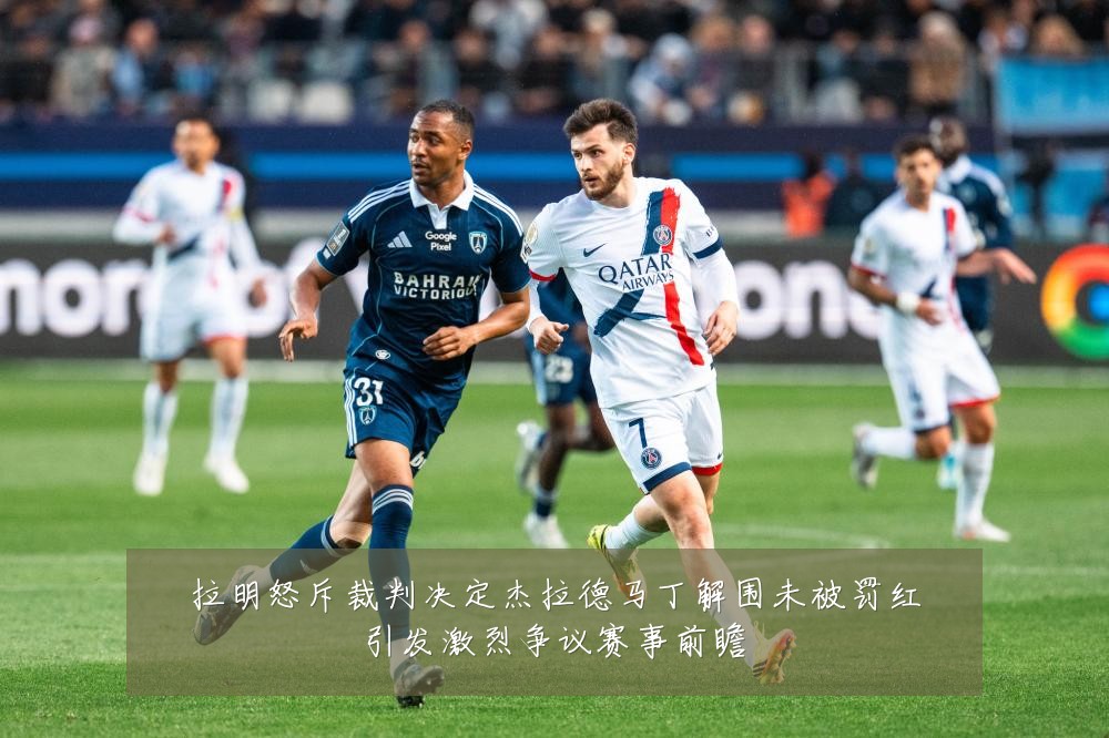 拉明怒斥裁判决定杰拉德马丁解围未被罚红引发激烈争议赛事前瞻