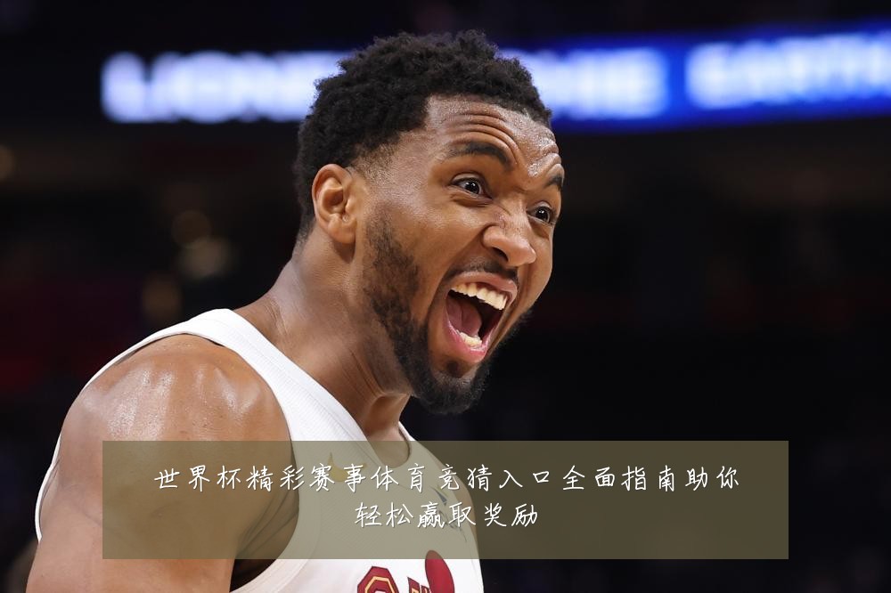 世界杯精彩赛事体育竞猜入口全面指南助你轻松赢取奖励