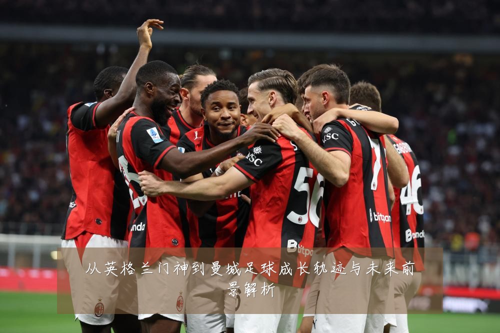 从英格兰门神到曼城足球成长轨迹与未来前景解析