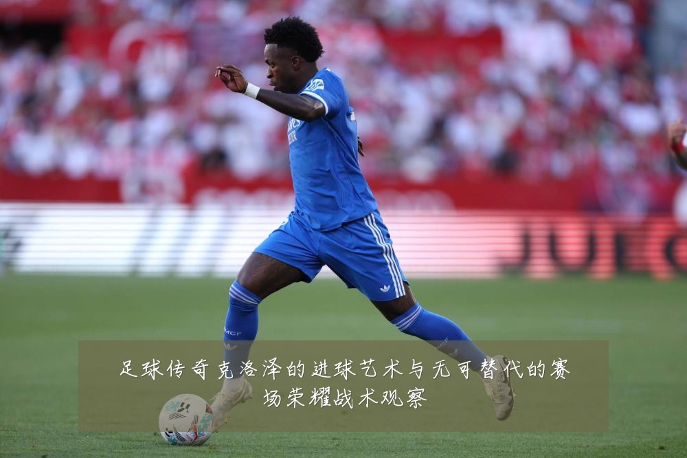 足球传奇克洛泽的进球艺术与无可替代的赛场荣耀战术观察